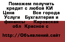 Поможем получить кредит с любой КИ › Цена ­ 1 050 - Все города Услуги » Бухгалтерия и финансы   . Кировская обл.,Красное с.